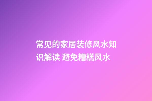 常见的家居装修风水知识解读 避免糟糕风水